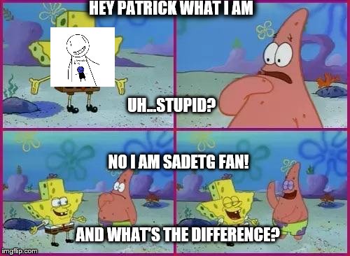 Texas Spongebob | HEY PATRICK WHAT I AM; UH...STUPID? NO I AM SADETG FAN! AND WHAT'S THE DIFFERENCE? | image tagged in texas spongebob | made w/ Imgflip meme maker