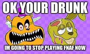 ??? | OK YOUR DRUNK; IM GOING TO STOP PLAYING FNAF NOW | image tagged in memes | made w/ Imgflip meme maker
