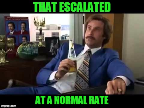 When your reasonable. | THAT ESCALATED; AT A NORMAL RATE | image tagged in memes,well that escalated quickly | made w/ Imgflip meme maker