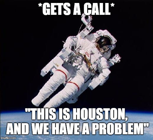 Astronaught | *GETS A CALL*; "THIS IS HOUSTON, AND WE HAVE A PROBLEM" | image tagged in astronaught | made w/ Imgflip meme maker