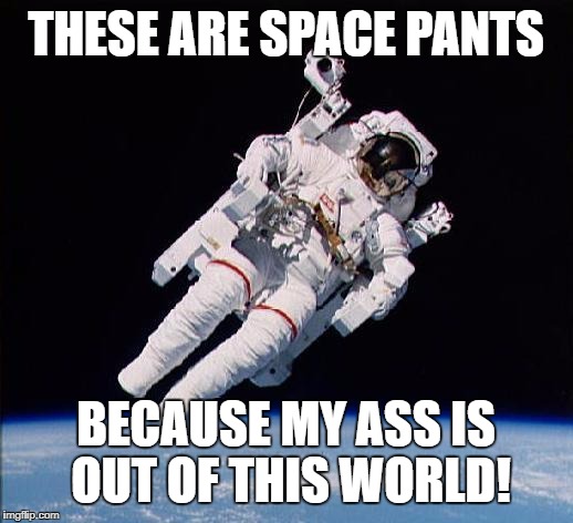 Astronaught | THESE ARE SPACE PANTS; BECAUSE MY ASS IS OUT OF THIS WORLD! | image tagged in astronaught | made w/ Imgflip meme maker