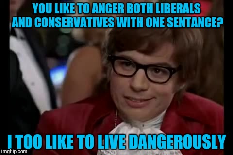 For when you hate them both | YOU LIKE TO ANGER BOTH LIBERALS AND CONSERVATIVES WITH ONE SENTANCE? I TOO LIKE TO LIVE DANGEROUSLY | image tagged in memes,i too like to live dangerously,funny | made w/ Imgflip meme maker