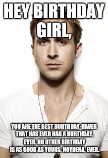 Ryan Gosling Meme | HEY BIRTHDAY GIRL, YOU ARE THE BEST BURTHDAY-HAVER THAT HAS EVER HAD A BURTHDAY, EVER. NO OTHER BIRTHDAY IS AS GOOD AS YOURS, NOYDENA, EVER. | image tagged in memes,ryan gosling | made w/ Imgflip meme maker