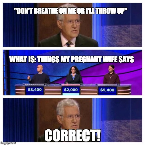 Jeopardy | "DON'T BREATHE ON ME OR I'LL THROW UP"; WHAT IS: THINGS MY PREGNANT WIFE SAYS; CORRECT! | image tagged in jeopardy | made w/ Imgflip meme maker