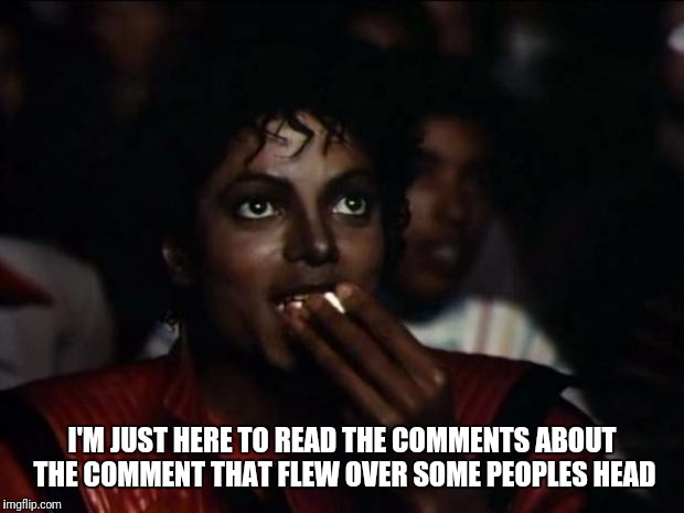 Michael Jackson Popcorn Meme | I'M JUST HERE TO READ THE COMMENTS ABOUT THE COMMENT THAT FLEW OVER SOME PEOPLES HEAD | image tagged in memes,michael jackson popcorn | made w/ Imgflip meme maker
