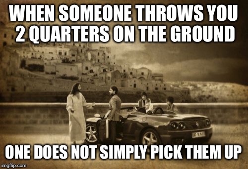 Thank you! I agree | WHEN SOMEONE THROWS YOU 2 QUARTERS ON THE GROUND; ONE DOES NOT SIMPLY PICK THEM UP | image tagged in memes,jesus talking to cool dude | made w/ Imgflip meme maker