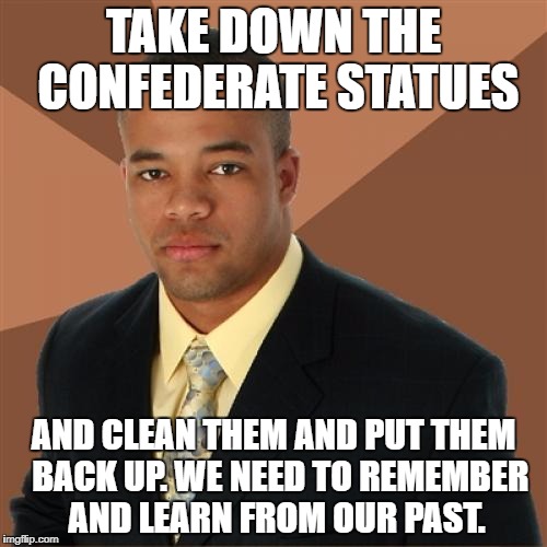 Successful Black Man | TAKE DOWN THE CONFEDERATE STATUES; AND CLEAN THEM AND PUT THEM  BACK UP. WE NEED TO REMEMBER AND LEARN FROM OUR PAST. | image tagged in memes,successful black man,funny,politics,political meme,political | made w/ Imgflip meme maker