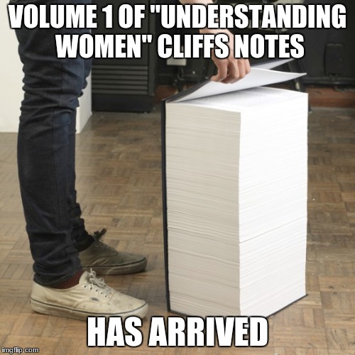 VOLUME 1 OF "UNDERSTANDING WOMEN" CLIFFS NOTES; HAS ARRIVED | image tagged in women,understanding women,female logic | made w/ Imgflip meme maker