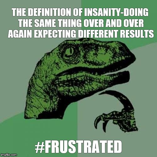 Philosoraptor Meme | THE DEFINITION OF INSANITY-DOING THE SAME THING OVER AND OVER AGAIN EXPECTING DIFFERENT RESULTS; #FRUSTRATED | image tagged in memes,philosoraptor | made w/ Imgflip meme maker