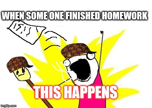 X All The Y Meme | WHEN SOME ONE FINISHED HOMEWORK; THIS HAPPENS | image tagged in memes,x all the y,scumbag | made w/ Imgflip meme maker
