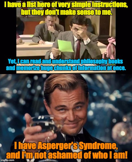 Thanks to Beckett437 for inspiration! | I have a list here of very simple instructions, but they don't make sense to me. Yet, I can read and understand philosophy books and memorize huge chunks of information at once. I have Asperger's Syndrome, and I'm not ashamed of who I am! | image tagged in memes,aspergers,rowan atkinson,simplicity,difficulty understanding simple things | made w/ Imgflip meme maker