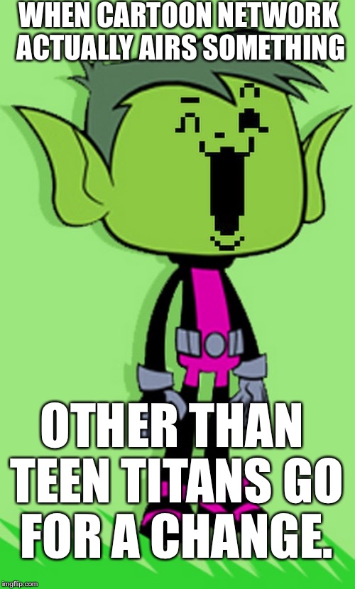 WHEN CARTOON NETWORK ACTUALLY AIRS SOMETHING; OTHER THAN TEEN TITANS GO FOR A CHANGE. | image tagged in tem boy | made w/ Imgflip meme maker