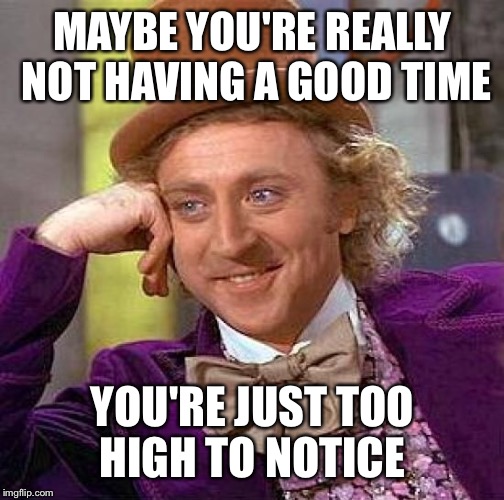 Creepy Condescending Wonka Meme | MAYBE YOU'RE REALLY NOT HAVING A GOOD TIME YOU'RE JUST TOO HIGH TO NOTICE | image tagged in memes,creepy condescending wonka | made w/ Imgflip meme maker