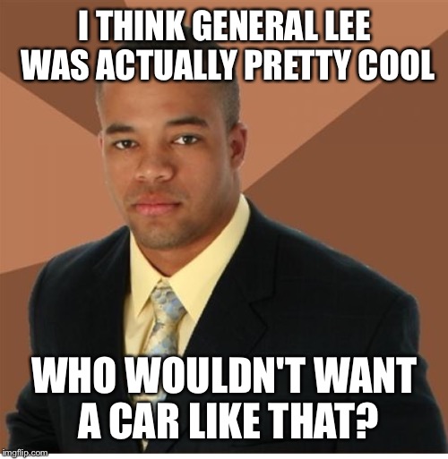 I THINK GENERAL LEE WAS ACTUALLY PRETTY COOL WHO WOULDN'T WANT A CAR LIKE THAT? | made w/ Imgflip meme maker