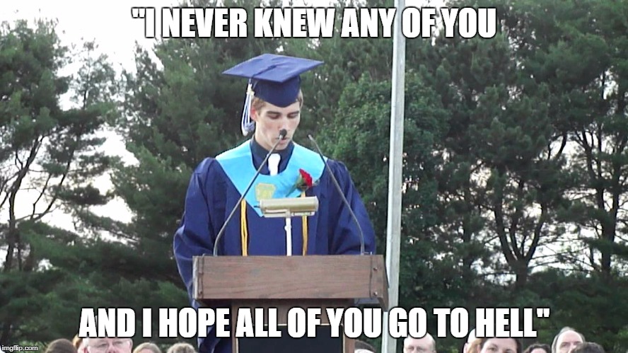 Graduation Speech | "I NEVER KNEW ANY OF YOU; AND I HOPE ALL OF YOU GO TO HELL" | image tagged in graduation speech | made w/ Imgflip meme maker