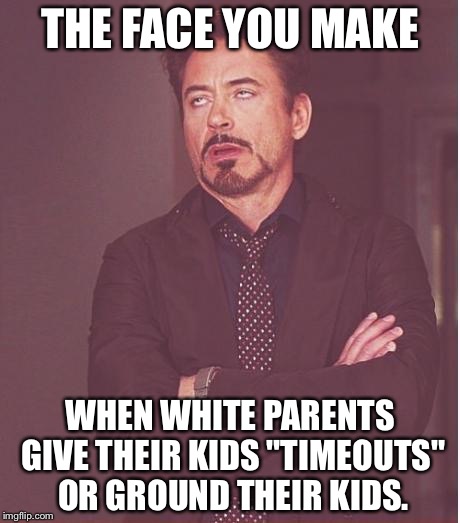 Soft White parents | THE FACE YOU MAKE; WHEN WHITE PARENTS GIVE THEIR KIDS "TIMEOUTS" OR GROUND THEIR KIDS. | image tagged in memes,face you make robert downey jr,white privilege,bad parents,ground,spanking | made w/ Imgflip meme maker