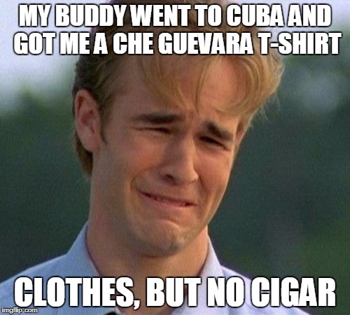 1990s First World Problems | MY BUDDY WENT TO CUBA AND GOT ME A CHE GUEVARA T-SHIRT; CLOTHES, BUT NO CIGAR | image tagged in memes,1990s first world problems | made w/ Imgflip meme maker