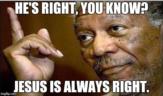 HE'S RIGHT, YOU KNOW? JESUS IS ALWAYS RIGHT. | made w/ Imgflip meme maker