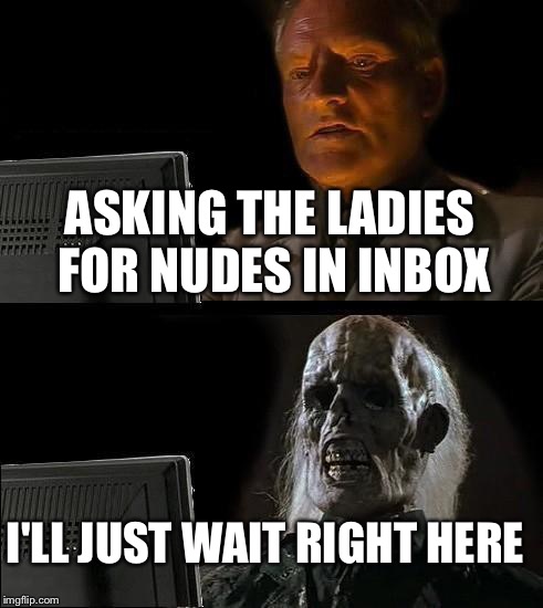 I'll Just Wait Here Meme | ASKING THE LADIES FOR NUDES IN INBOX; I'LL JUST WAIT RIGHT HERE | image tagged in memes,ill just wait here | made w/ Imgflip meme maker