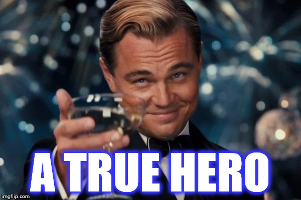 Leonardo Dicaprio Cheers Meme | A TRUE HERO | image tagged in memes,leonardo dicaprio cheers | made w/ Imgflip meme maker