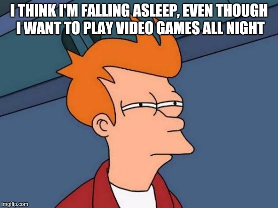 Futurama Fry Meme | I THINK I'M FALLING ASLEEP, EVEN THOUGH I WANT TO PLAY VIDEO GAMES ALL NIGHT | image tagged in memes,futurama fry | made w/ Imgflip meme maker