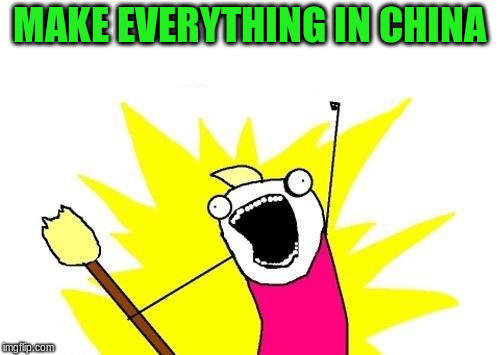 X All The Y Meme | MAKE EVERYTHING IN CHINA | image tagged in memes,x all the y | made w/ Imgflip meme maker
