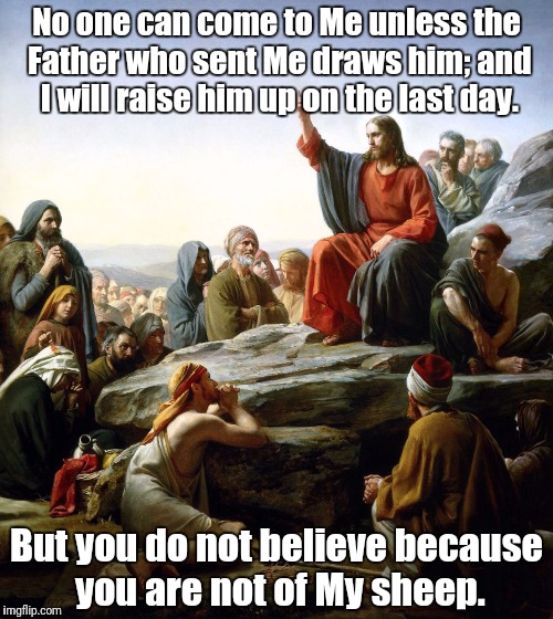Jesus sermon on the mount | No one can come to Me unless the Father who sent Me draws him; and I will raise him up on the last day. But you do not believe because you a | image tagged in jesus sermon on the mount | made w/ Imgflip meme maker