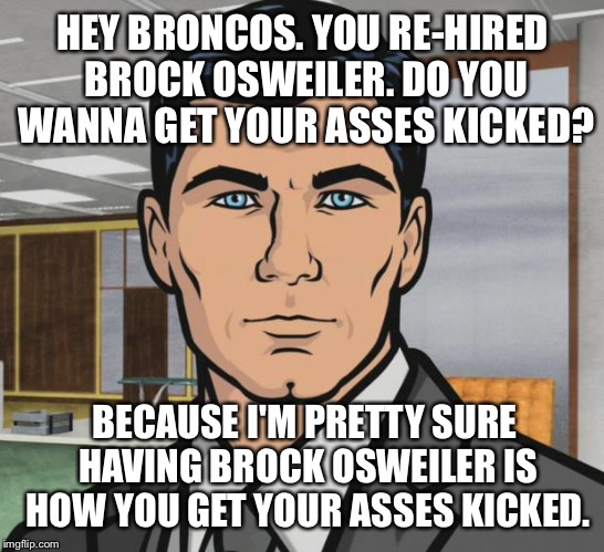 Archer owns Brock Osweiler | HEY BRONCOS. YOU RE-HIRED BROCK OSWEILER. DO YOU WANNA GET YOUR ASSES KICKED? BECAUSE I'M PRETTY SURE HAVING BROCK OSWEILER IS HOW YOU GET YOUR ASSES KICKED. | image tagged in memes,archer,brock osweiler,nfl memes,denver broncos,you can't fix stupid | made w/ Imgflip meme maker