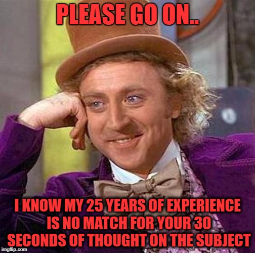 i don't tell you how to flip a patty don't tell me how to put together a set list | PLEASE GO ON.. I KNOW MY 25 YEARS OF EXPERIENCE IS NO MATCH FOR YOUR 30 SECONDS OF THOUGHT ON THE SUBJECT | image tagged in memes,creepy condescending wonka | made w/ Imgflip meme maker