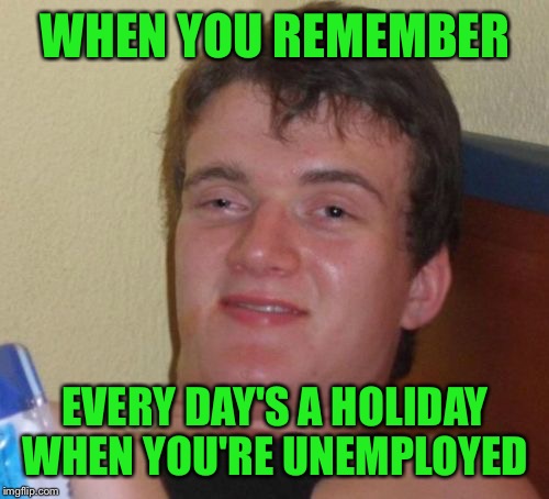 10 Guy Meme | WHEN YOU REMEMBER EVERY DAY'S A HOLIDAY WHEN YOU'RE UNEMPLOYED | image tagged in memes,10 guy | made w/ Imgflip meme maker