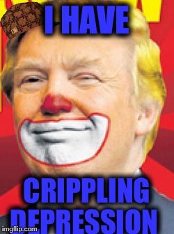 Donald Trump the Clown | I HAVE; CRIPPLING DEPRESSION | image tagged in donald trump the clown,scumbag | made w/ Imgflip meme maker