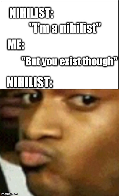 NIHILIST:; "I'm a nihilist"; ME:; "But you exist though"; NIHILIST: | image tagged in memes,nihilism,existentialism | made w/ Imgflip meme maker