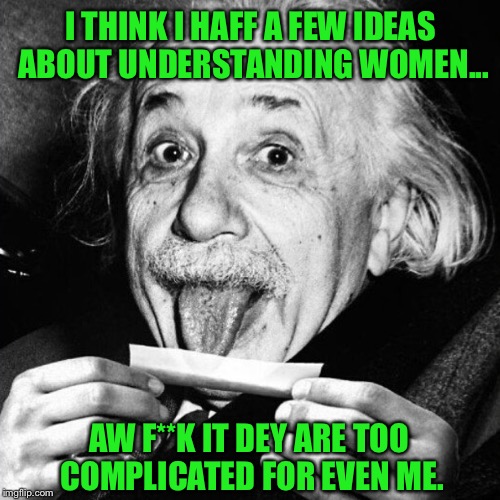 I THINK I HAFF A FEW IDEAS ABOUT UNDERSTANDING WOMEN... AW F**K IT DEY ARE TOO COMPLICATED FOR EVEN ME. | made w/ Imgflip meme maker