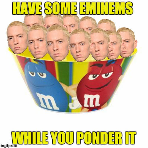HAVE SOME EMINEMS WHILE YOU PONDER IT | made w/ Imgflip meme maker