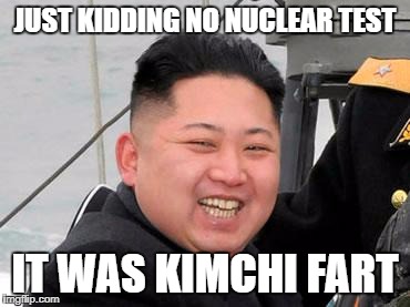 Happy Kim Jong Un | JUST KIDDING NO NUCLEAR TEST; IT WAS KIMCHI FART | image tagged in happy kim jong un | made w/ Imgflip meme maker