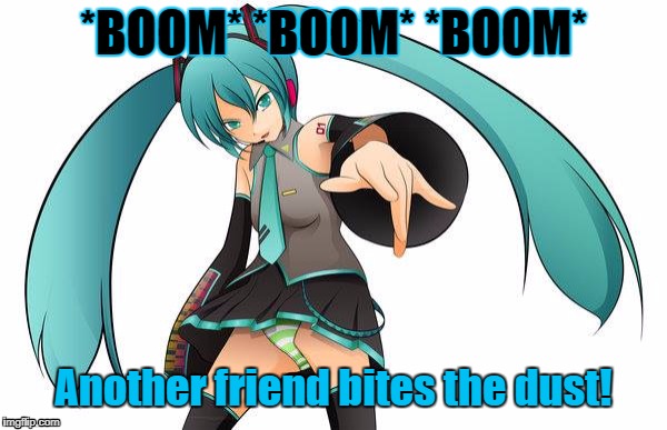 Another Friend Bites The Dust | *BOOM* *BOOM* *BOOM*; Another friend bites the dust! | image tagged in miku,hatsune miku,vocaloid,queen,facebook,funny | made w/ Imgflip meme maker