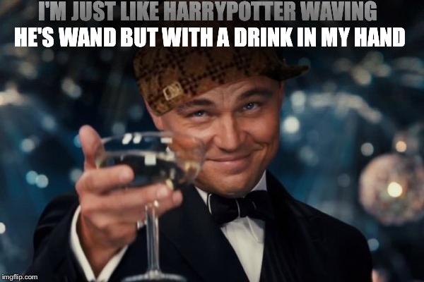 Leonardo Dicaprio Cheers Meme | I'M JUST LIKE HARRYPOTTER WAVING HE'S WAND BUT WITH A DRINK IN MY HAND | image tagged in memes,leonardo dicaprio cheers,scumbag | made w/ Imgflip meme maker