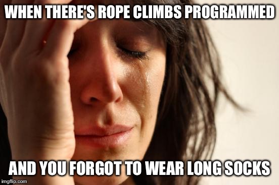 First World Problems Meme | WHEN THERE'S ROPE CLIMBS PROGRAMMED; AND YOU FORGOT TO WEAR LONG SOCKS | image tagged in memes,first world problems | made w/ Imgflip meme maker