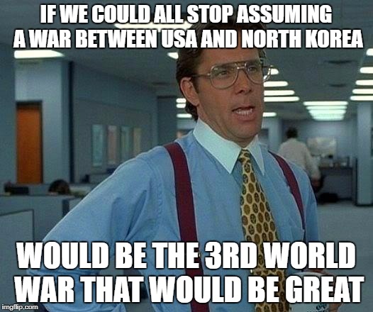 I suggest "American-Korean War 2" for now | IF WE COULD ALL STOP ASSUMING A WAR BETWEEN USA AND NORTH KOREA; WOULD BE THE 3RD WORLD WAR THAT WOULD BE GREAT | image tagged in memes,that would be great | made w/ Imgflip meme maker