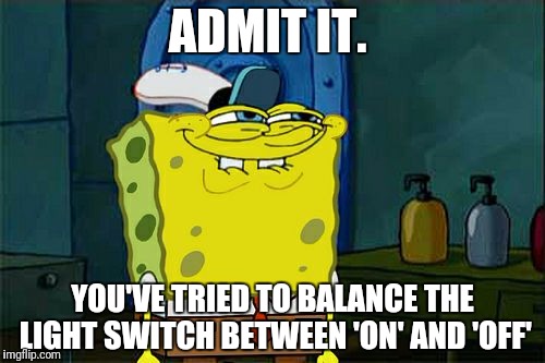 Don't You Squidward Meme | ADMIT IT. YOU'VE TRIED TO BALANCE THE LIGHT SWITCH BETWEEN 'ON' AND 'OFF' | image tagged in memes,dont you squidward | made w/ Imgflip meme maker