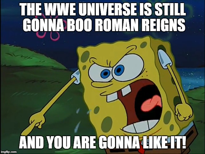 WWE UNIVERSE IS STILL GONNA BOO ROMAN REIGNS | THE WWE UNIVERSE IS STILL GONNA BOO ROMAN REIGNS; AND YOU ARE GONNA LIKE IT! | image tagged in roman reigns,spongebob squarepants,wwe | made w/ Imgflip meme maker