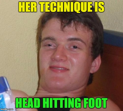 10 Guy Meme | HER TECHNIQUE IS HEAD HITTING FOOT | image tagged in memes,10 guy | made w/ Imgflip meme maker