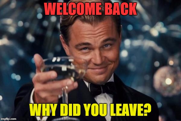 Leonardo Dicaprio Cheers Meme | WELCOME BACK WHY DID YOU LEAVE? | image tagged in memes,leonardo dicaprio cheers | made w/ Imgflip meme maker