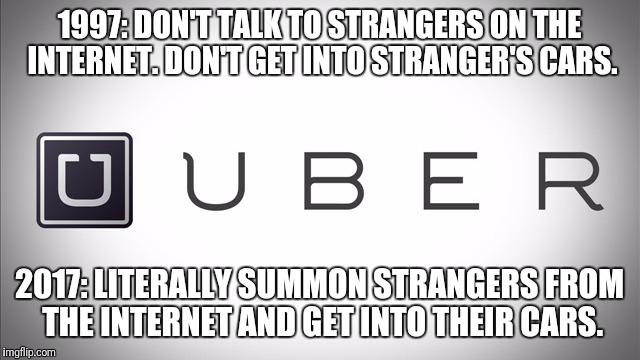 Brave New World |  1997: DON'T TALK TO STRANGERS ON THE INTERNET. DON'T GET INTO STRANGER'S CARS. 2017: LITERALLY SUMMON STRANGERS FROM THE INTERNET AND GET INTO THEIR CARS. | image tagged in uber,strangers,internet | made w/ Imgflip meme maker