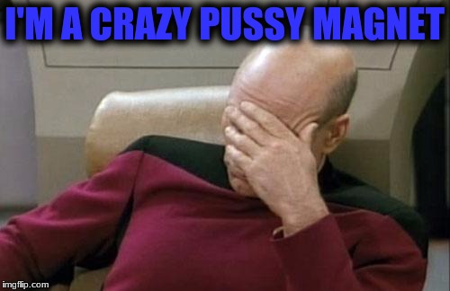 Captain Picard Facepalm Meme | I'M A CRAZY PUSSY MAGNET | image tagged in memes,captain picard facepalm | made w/ Imgflip meme maker
