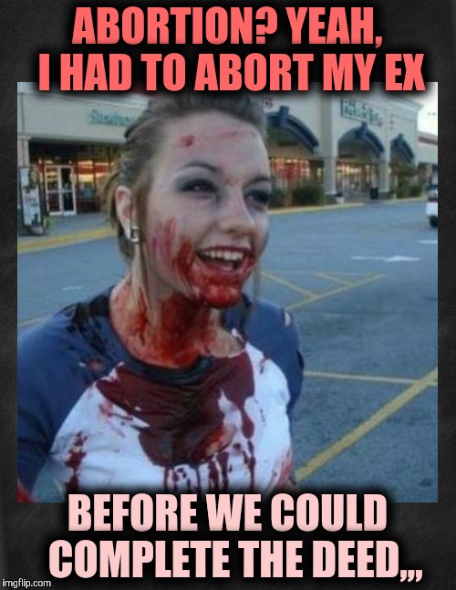 Crazy nympho with added background,,, | ABORTION? YEAH, I HAD TO ABORT MY EX; BEFORE WE COULD  COMPLETE THE DEED,,, | image tagged in crazy nympho with added background   | made w/ Imgflip meme maker