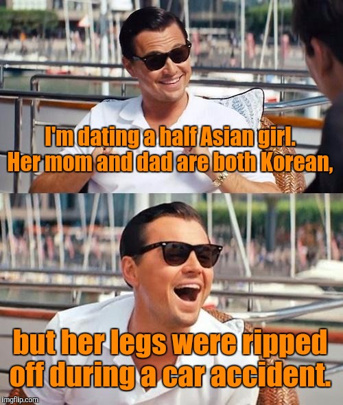 Leonardo Dicaprio Wolf Of Wall Street Meme | I'm dating a half Asian girl. Her mom and dad are both Korean, but her legs were ripped off during a car accident. | image tagged in memes,leonardo dicaprio wolf of wall street | made w/ Imgflip meme maker