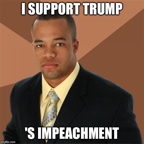 Successful Black Man Meme | I SUPPORT TRUMP; 'S IMPEACHMENT | image tagged in memes,successful black man,donald trump,impeach trump,trump impeachment | made w/ Imgflip meme maker