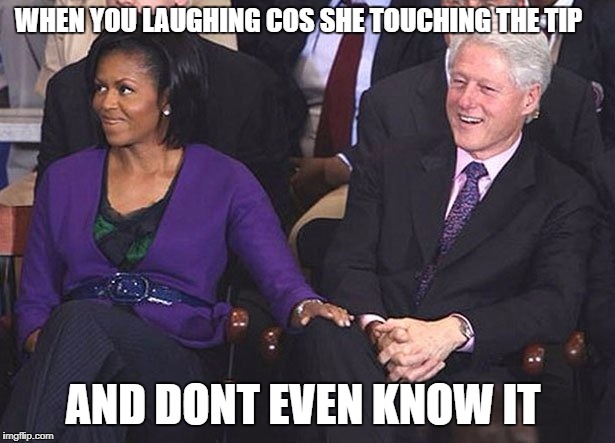 bill clinton michelle obama knee touching | WHEN YOU LAUGHING COS SHE TOUCHING THE TIP; AND DONT EVEN KNOW IT | image tagged in bill clinton michelle obama knee touching | made w/ Imgflip meme maker