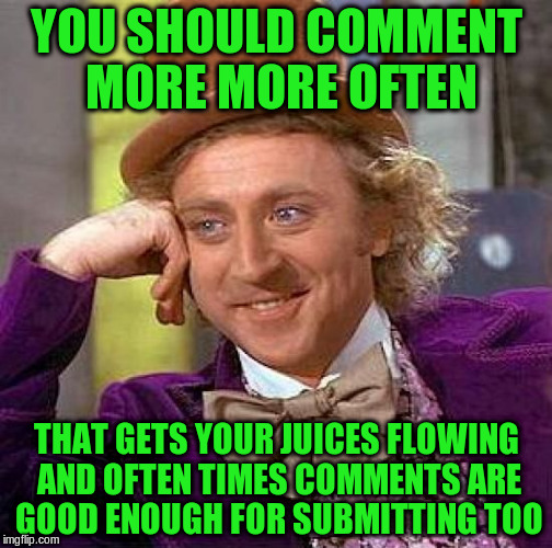 Creepy Condescending Wonka Meme | YOU SHOULD COMMENT MORE MORE OFTEN THAT GETS YOUR JUICES FLOWING AND OFTEN TIMES COMMENTS ARE GOOD ENOUGH FOR SUBMITTING TOO | image tagged in memes,creepy condescending wonka | made w/ Imgflip meme maker